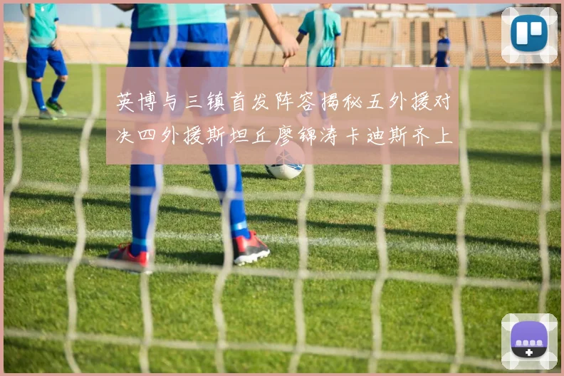 英博与三镇首发阵容揭秘五外援对决四外援斯坦丘廖锦涛卡迪斯齐上阵