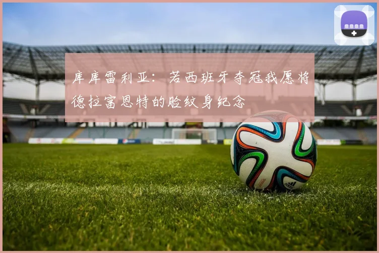 库库雷利亚：若西班牙夺冠我愿将德拉富恩特的脸纹身纪念