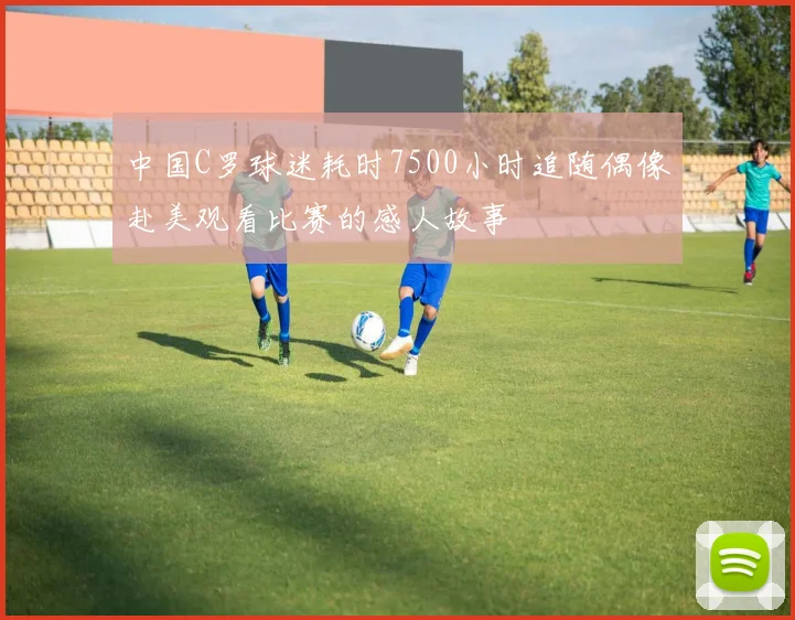 中国C罗球迷耗时7500小时追随偶像赴美观看比赛的感人故事