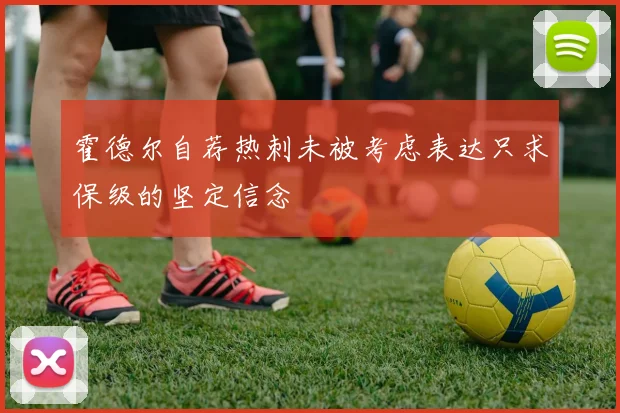 霍德尔自荐热刺未被考虑表达只求保级的坚定信念