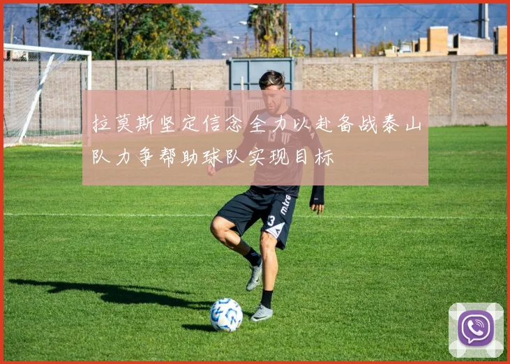 拉莫斯坚定信念全力以赴备战泰山队力争帮助球队实现目标