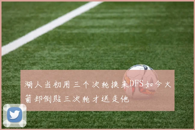 湖人当初用三个次轮换来DFS如今火箭却倒贴三次轮才送走他