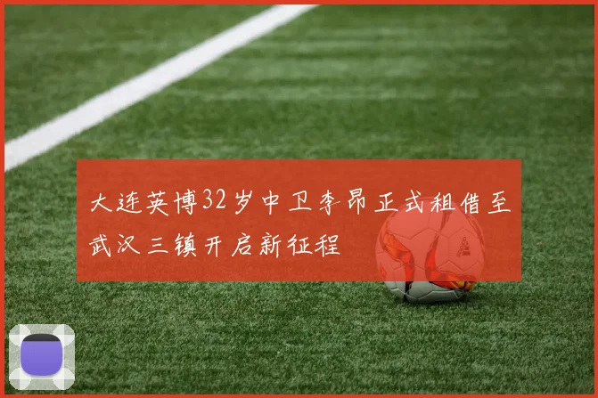 大连英博32岁中卫李昂正式租借至武汉三镇开启新征程