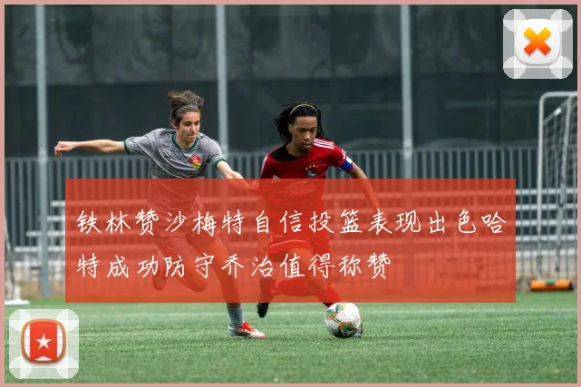 铁林赞沙梅特自信投篮表现出色哈特成功防守乔治值得称赞
