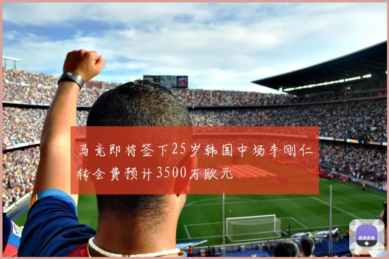 马竞即将签下25岁韩国中场李刚仁转会费预计3500万欧元