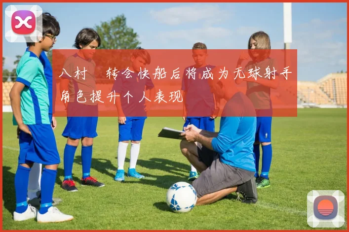 八村塁转会快船后将成为无球射手角色提升个人表现