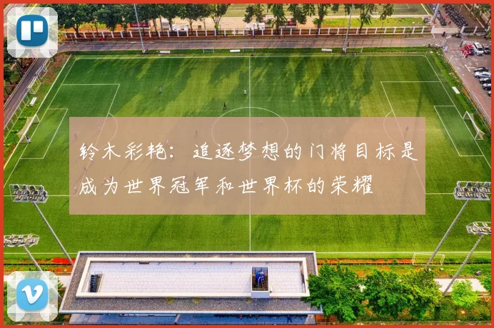铃木彩艳：追逐梦想的门将目标是成为世界冠军和世界杯的荣耀