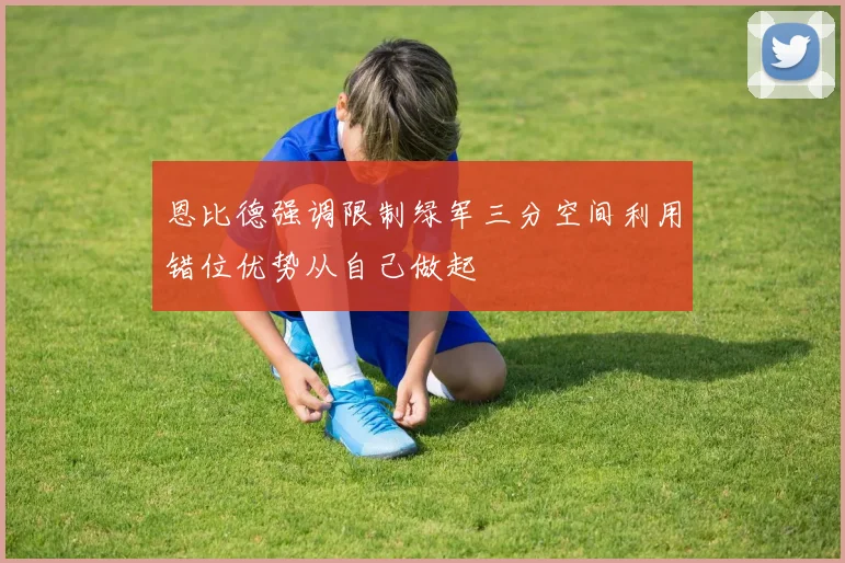恩比德强调限制绿军三分空间利用错位优势从自己做起
