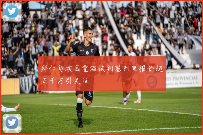 拜仁与埃因霍温谈判塞巴里报价超五千万引关注