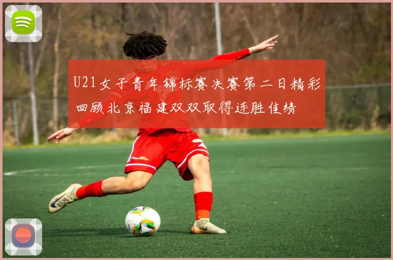 U21女子青年锦标赛决赛第二日精彩回顾北京福建双双取得连胜佳绩