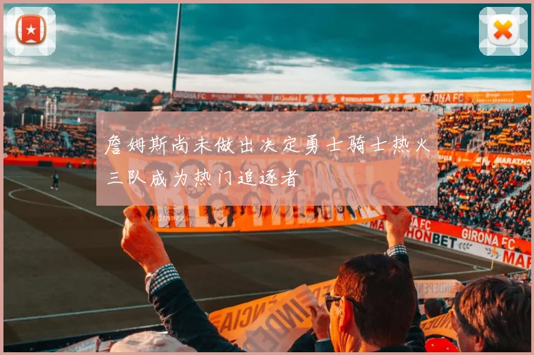 詹姆斯尚未做出决定勇士骑士热火三队成为热门追逐者