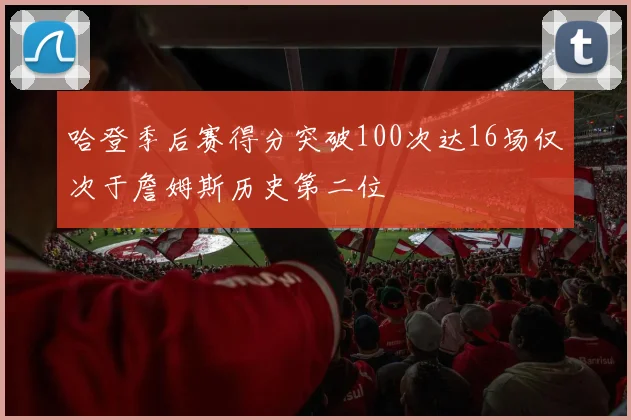 哈登季后赛得分突破100次达16场仅次于詹姆斯历史第二位