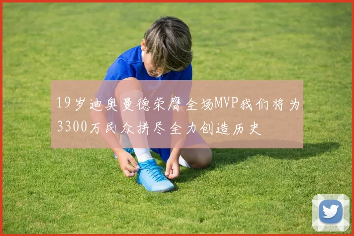 19岁迪奥曼德荣膺全场MVP我们将为3300万民众拼尽全力创造历史
