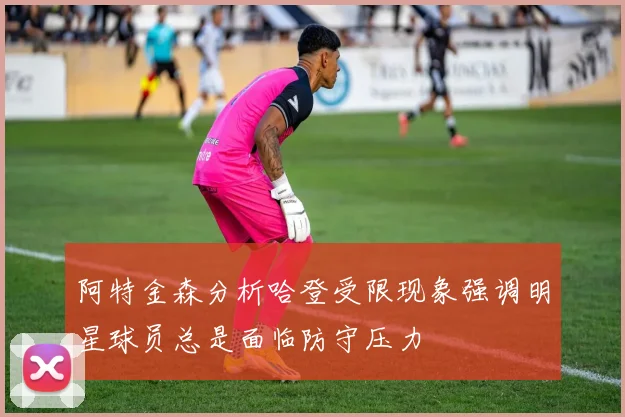 阿特金森分析哈登受限现象强调明星球员总是面临防守压力