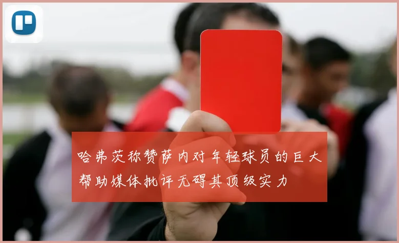 哈弗茨称赞萨内对年轻球员的巨大帮助媒体批评无碍其顶级实力