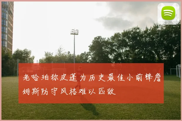 老哈珀称皮蓬为历史最佳小前锋詹姆斯防守风格难以匹敌