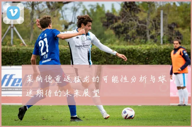 莱纳德重返猛龙的可能性分析与球迷期待的未来展望