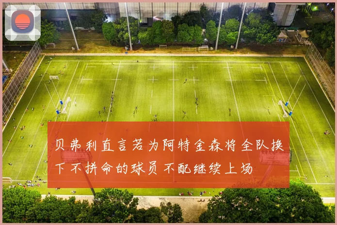 贝弗利直言若为阿特金森将全队换下不拼命的球员不配继续上场