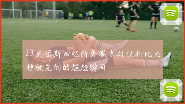 JR史密斯回忆新秀赛季对位科比九秒被晃倒的尴尬瞬间