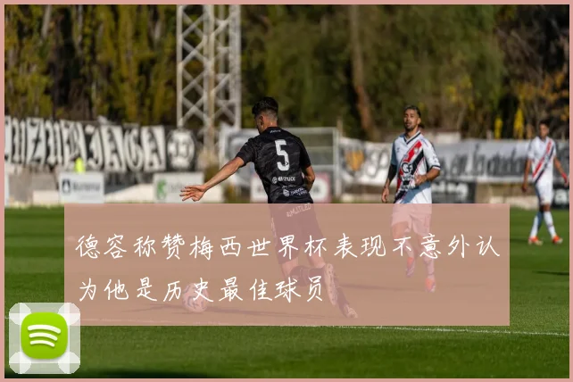 德容称赞梅西世界杯表现不意外认为他是历史最佳球员