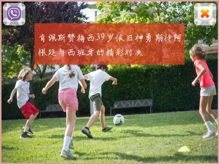 肯佩斯赞梅西39岁依旧神勇期待阿根廷与西班牙的精彩对决