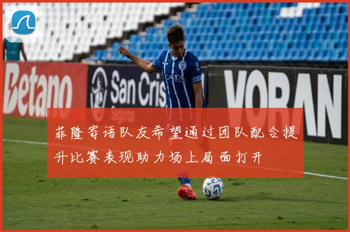 菲隆寄语队友希望通过团队配合提升比赛表现助力场上局面打开