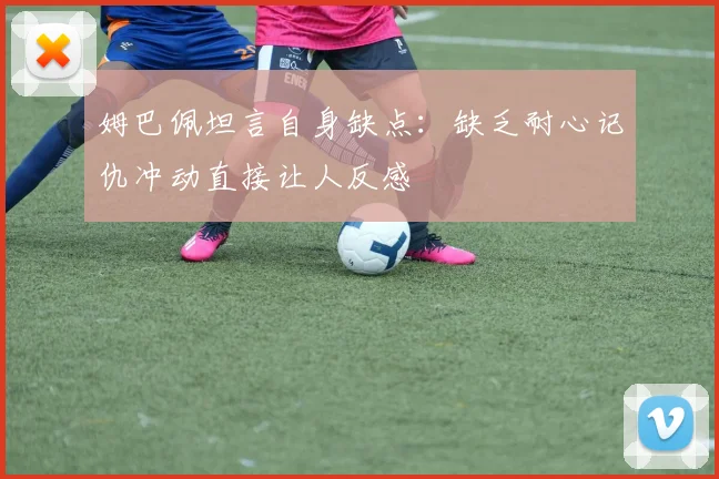 姆巴佩坦言自身缺点：缺乏耐心记仇冲动直接让人反感