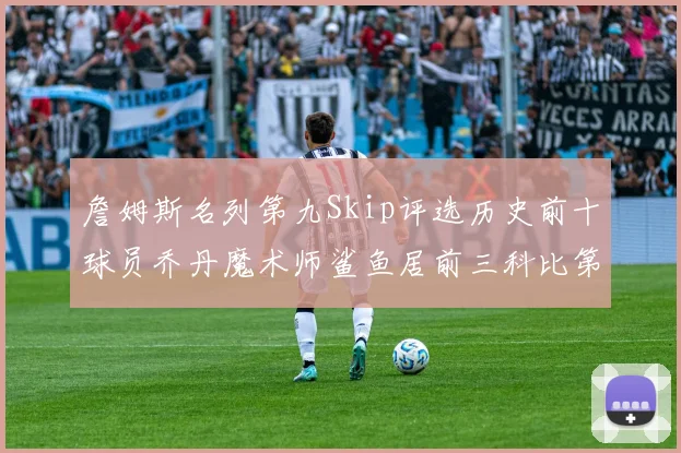 詹姆斯名列第九Skip评选历史前十球员乔丹魔术师鲨鱼居前三科比第七