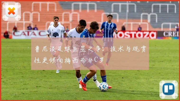 鲁尼谈足球巨星之争：技术与观赏性更倾向梅西而非C罗