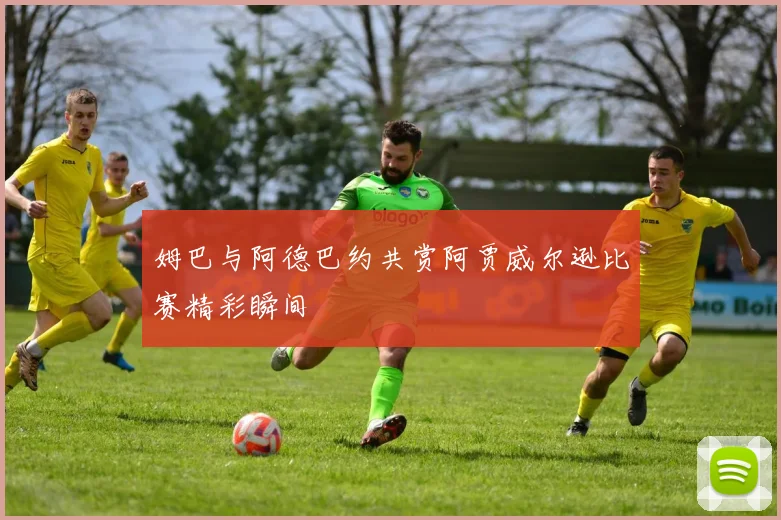 姆巴与阿德巴约共赏阿贾威尔逊比赛精彩瞬间