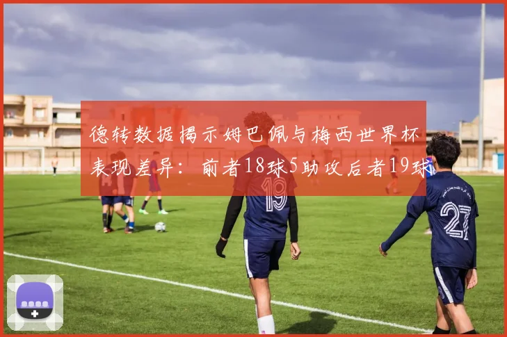 德转数据揭示姆巴佩与梅西世界杯表现差异：前者18球5助攻后者19球8助攻
