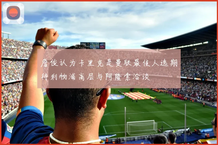 詹俊认为卡里克是曼联最佳人选期待利物浦高层与阿隆索洽谈