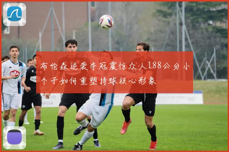 布伦森逆袭夺冠震惊众人188公分小个子如何重塑持球核心形象