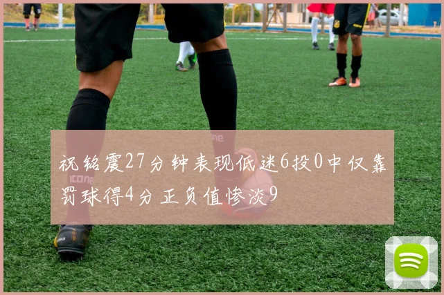 祝铭震27分钟表现低迷6投0中仅靠罚球得4分正负值惨淡9
